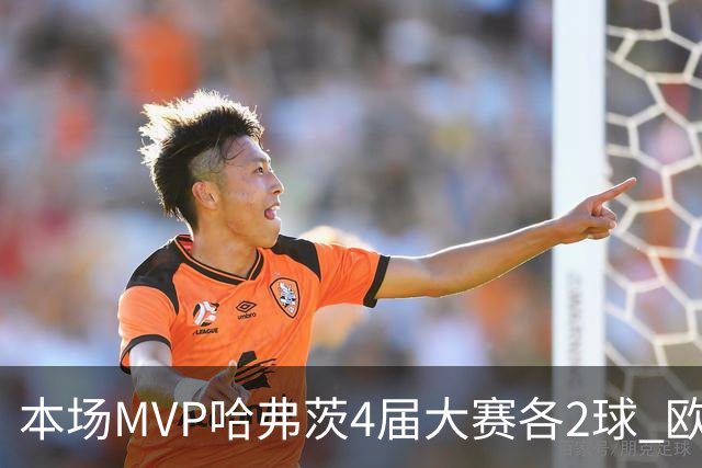 本场MVP哈弗茨4届大赛各2球 欧洲球员仅逊于凯恩姆巴佩